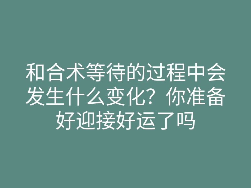 和合术等待的过程中会发生什么变化?你准备好迎接好运了吗