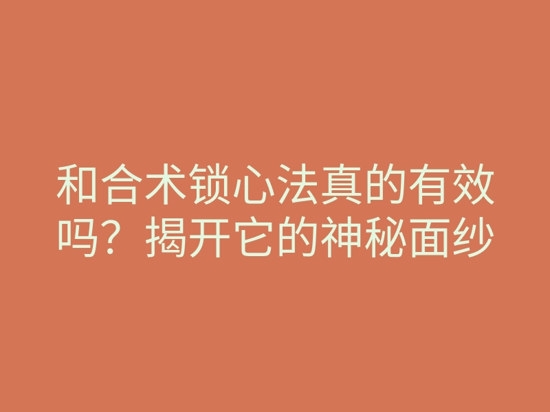 和合术锁心法真的有效吗?揭开它的神秘面纱