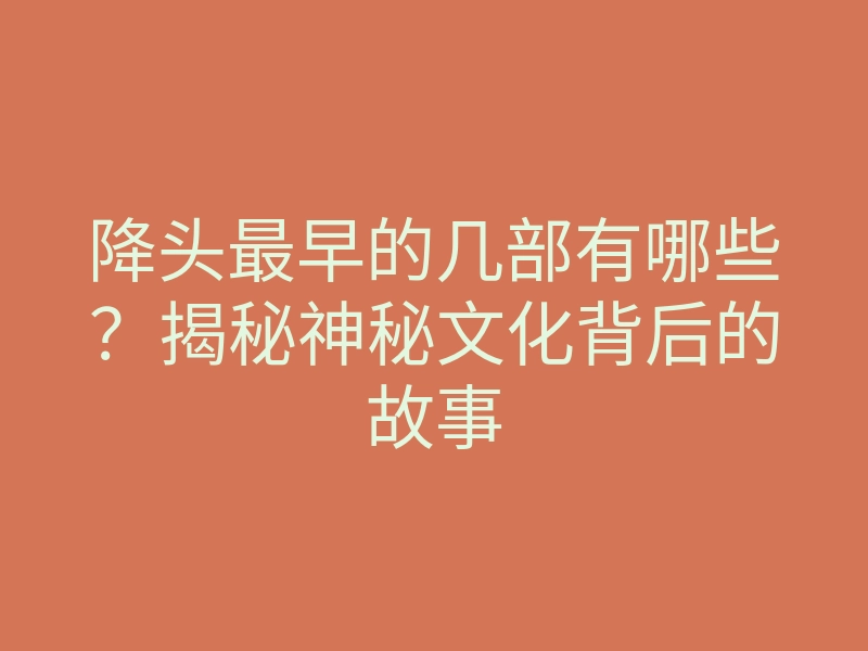 降头最早的几部有哪些?揭秘神秘文化背后的故事