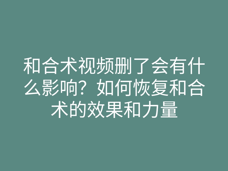 和合术视频删了会有什么影响?如何恢复和合术的效果和力量