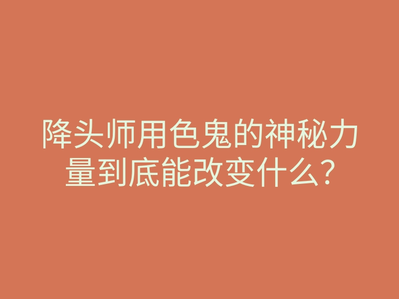 降头师用色鬼的神秘力量到底能改变什么?