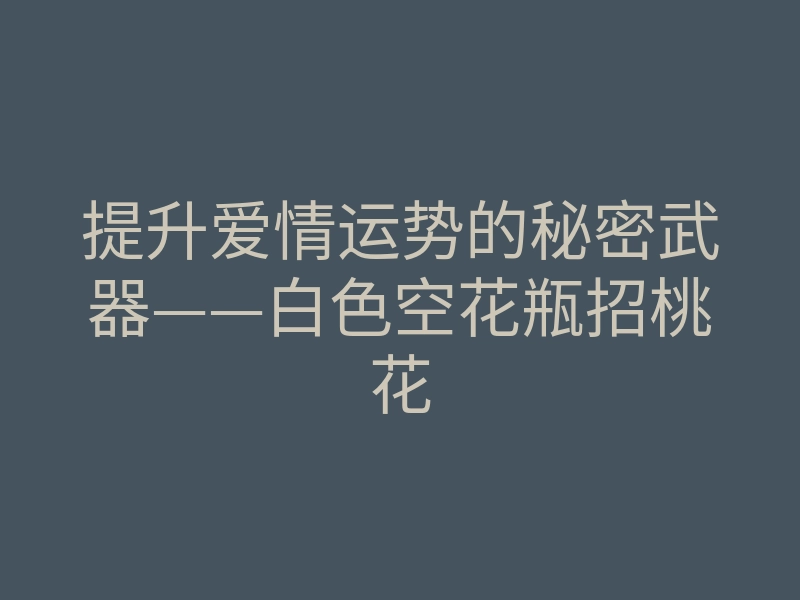 提升爱情运势的秘密武器——白色空花瓶招桃花