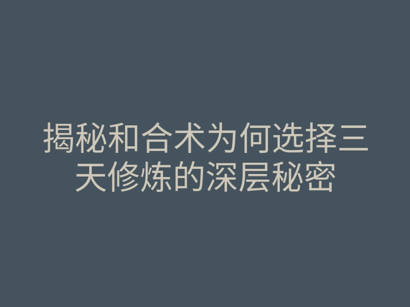 揭秘和合术为何选择三天修炼的深层秘密