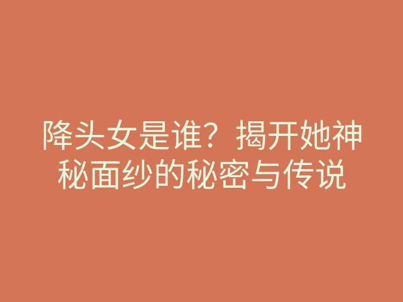 降头女是谁?揭开她神秘面纱的秘密与传说