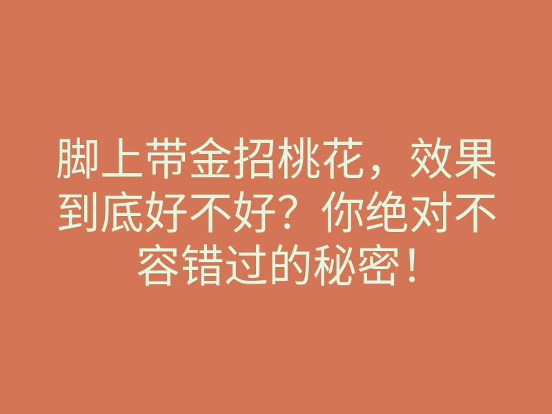 脚上带金招桃花，效果到底好不好？你绝对不容错过的秘密！