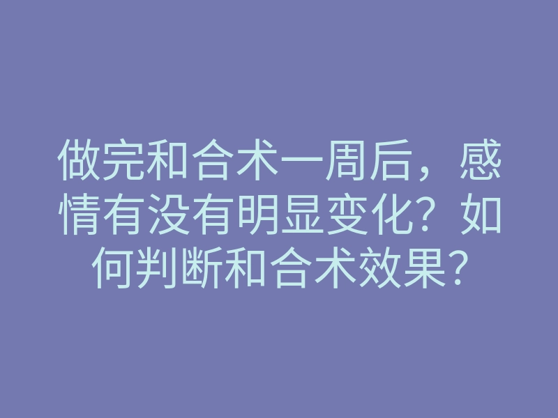 做完和合术一周后，感情有没有明显变化？如何判断和合术效果？