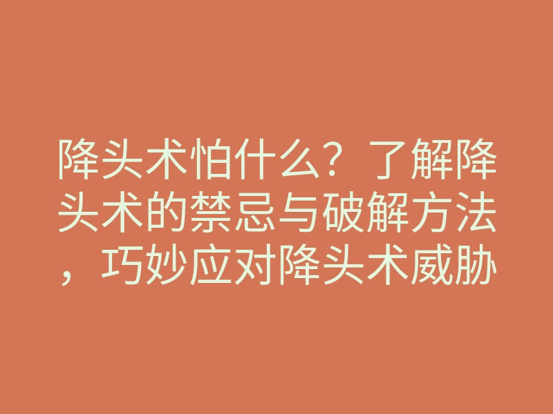 降头术怕什么?了解降头术的禁忌与破解方法,巧妙应对降头术威胁