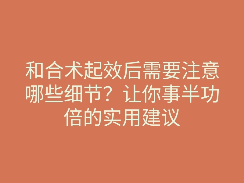 和合术起效后需要注意哪些细节?让你事半功倍的实用建议