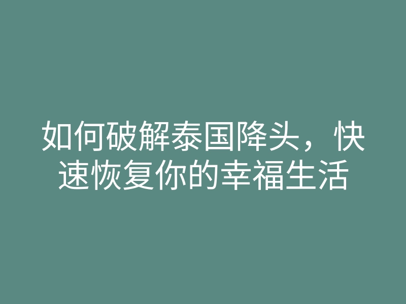 如何破解泰国降头,快速恢复你的幸福生活