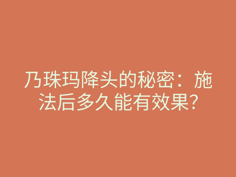 乃珠玛降头的秘密:施法后多久能有效果?