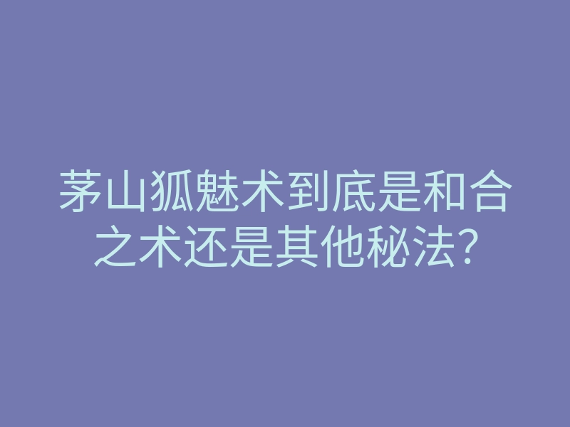 茅山狐魅术到底是和合之术还是其他秘法?