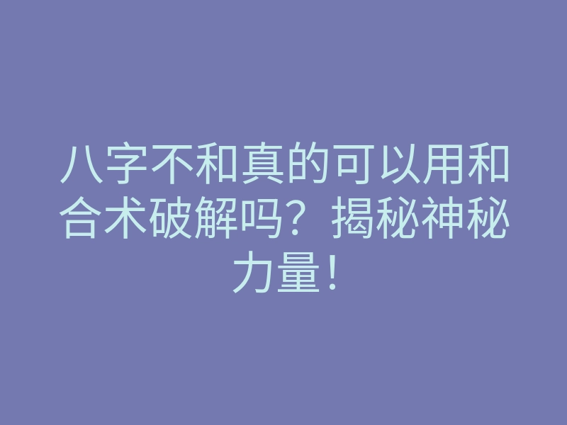 八字不和真的可以用和合术破解吗?揭秘神秘力量!