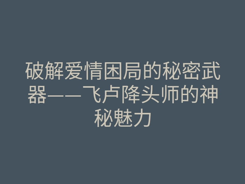 破解爱情困局的秘密武器——飞卢降头师的神秘魅力