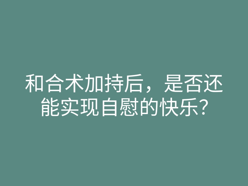 和合术加持后,是否还能实现自慰的快乐?