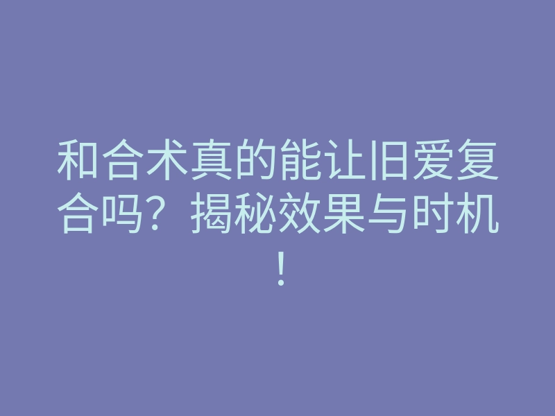 和合术真的能让旧爱复合吗?揭秘效果与时机!