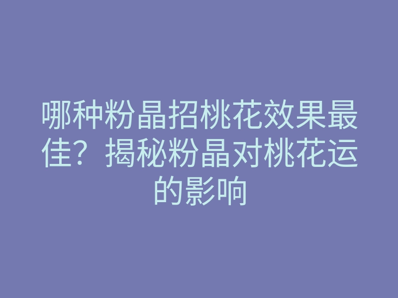 哪种粉晶招桃花效果最佳?揭秘粉晶对桃花运的影响
