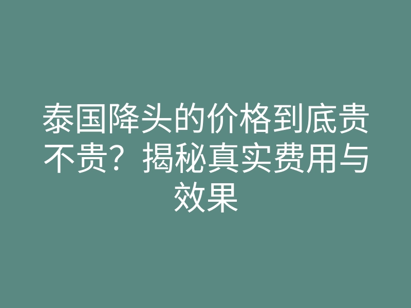 泰国降头的价格到底贵不贵?揭秘真实费用与效果