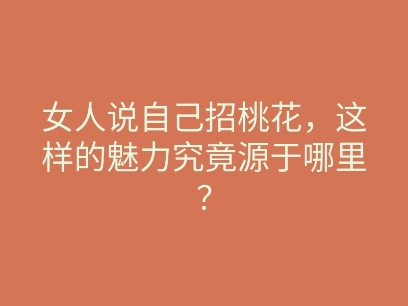 女人说自己招桃花,这样的魅力究竟源于哪里?