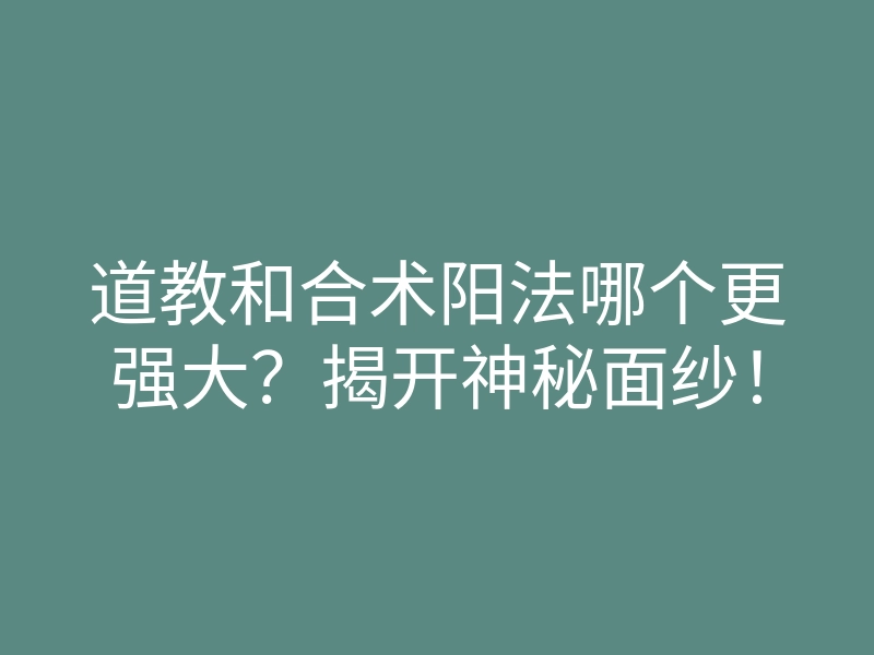 道教和合术阳法哪个更强大?揭开神秘面纱!