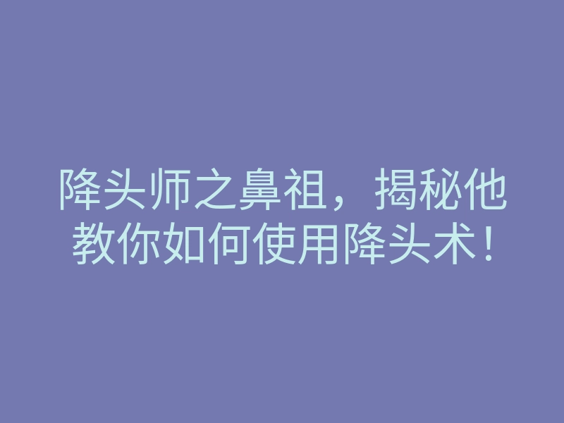 降头师之鼻祖,揭秘他教你如何使用降头术!