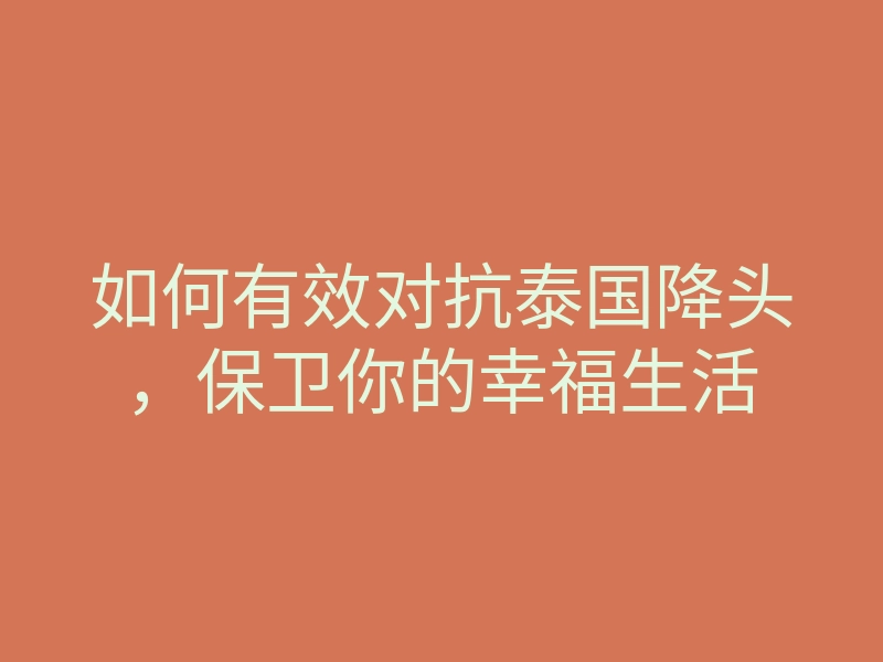 如何有效对抗泰国降头,保卫你的幸福生活