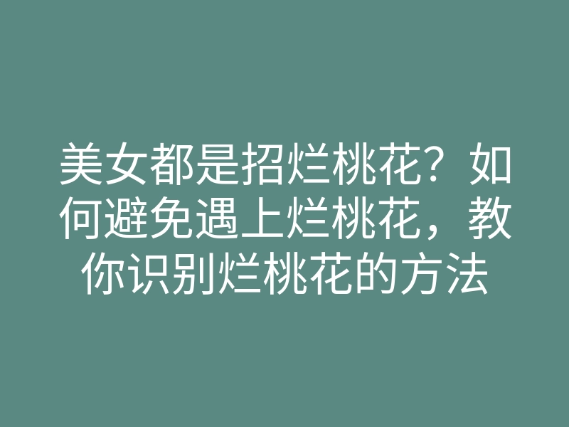 美女都是招烂桃花?如何避免遇上烂桃花,教你识别烂桃花的方法