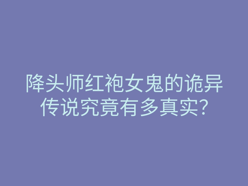 降头师红袍女鬼的诡异传说究竟有多真实?