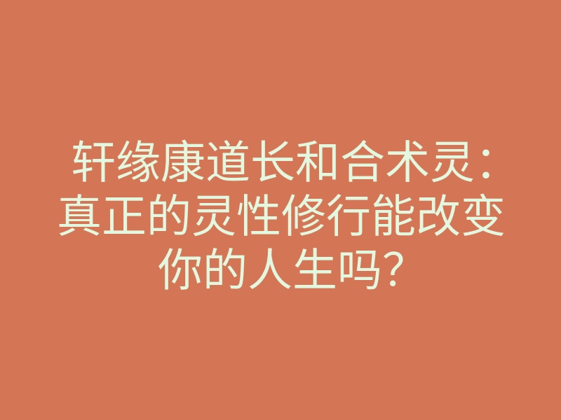 轩缘康道长和合术灵:真正的灵性修行能改变你的人生吗?