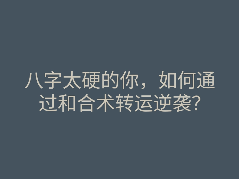 八字太硬的你，如何通过和合术转运逆袭？