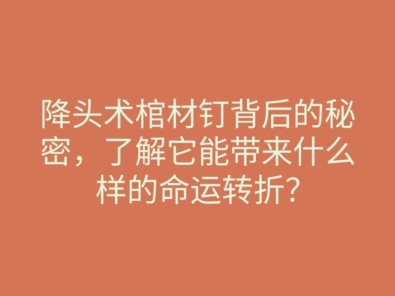 降头术棺材钉背后的秘密,了解它能带来什么样的命运转折?
