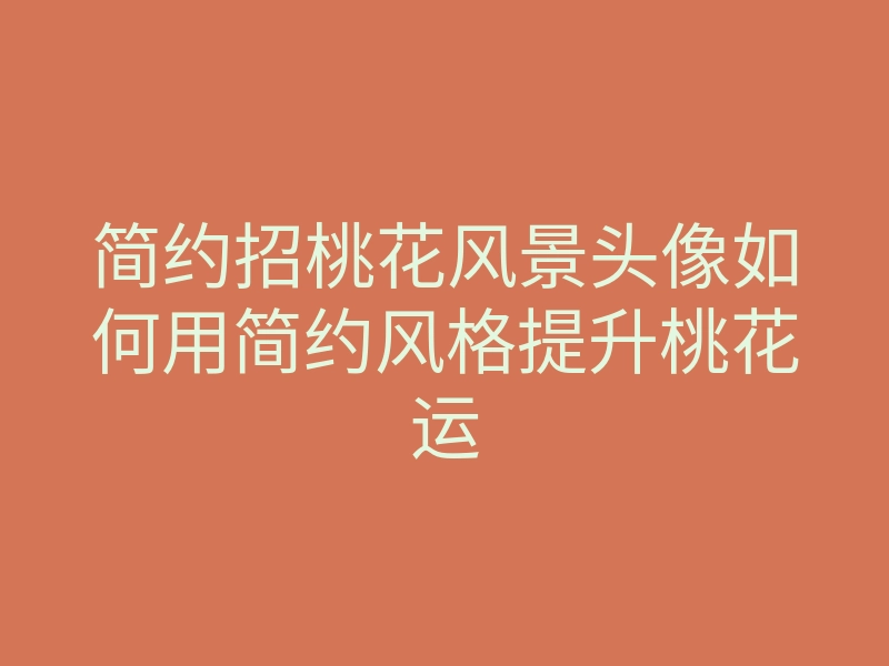 简约招桃花风景头像如何用简约风格提升桃花运
