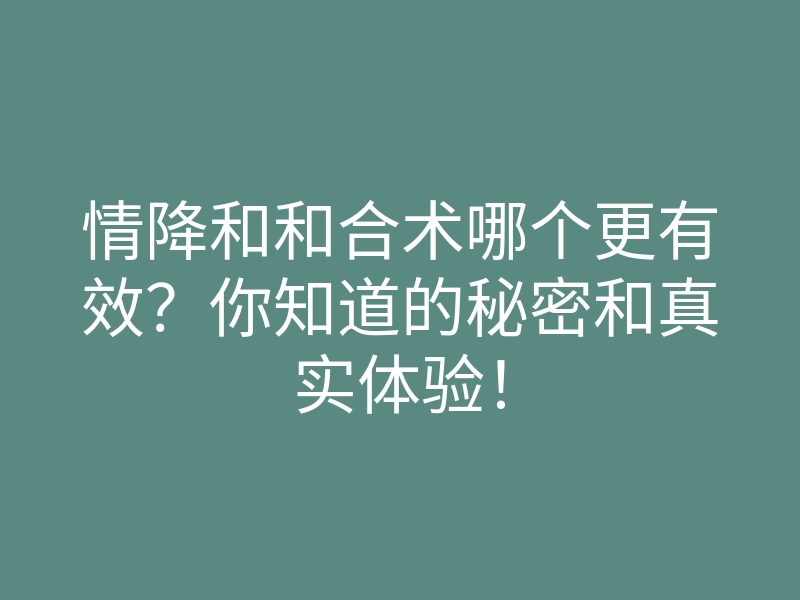 情降和和合术哪个更有效?你知道的秘密和真实体验!
