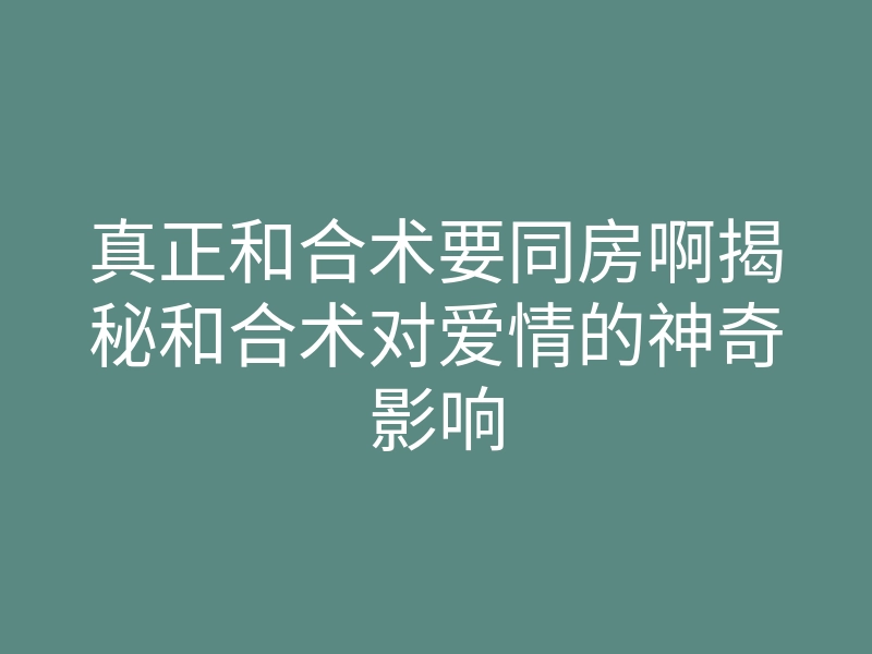 真正和合术要同房啊揭秘和合术对爱情的神奇影响