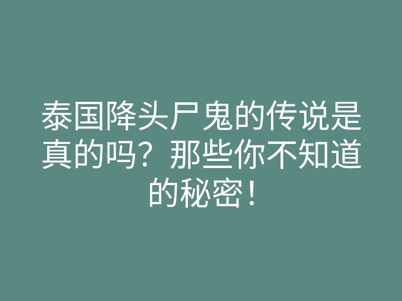 泰国降头尸鬼的传说是真的吗?那些你不知道的秘密!