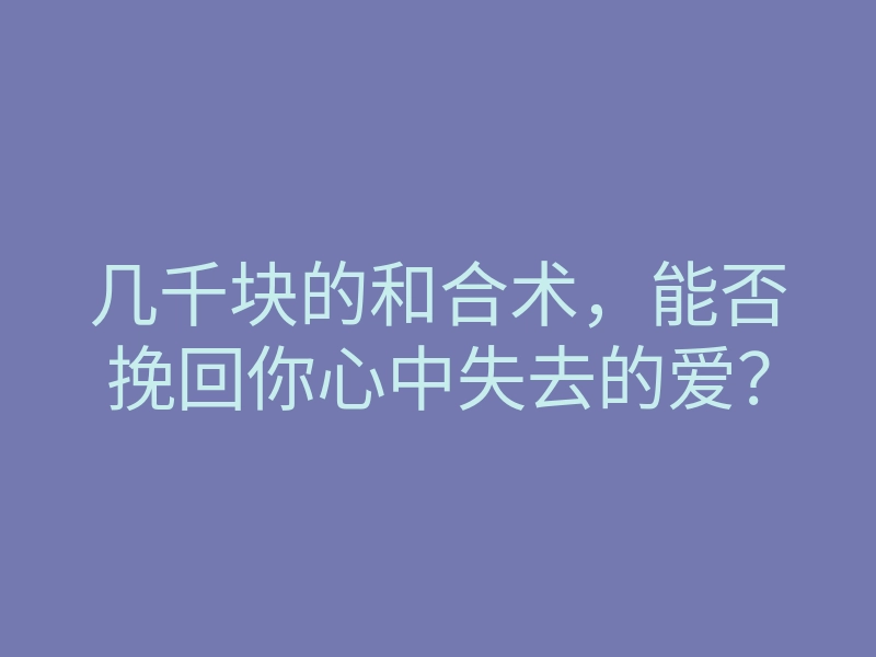 几千块的和合术,能否挽回你心中失去的爱?