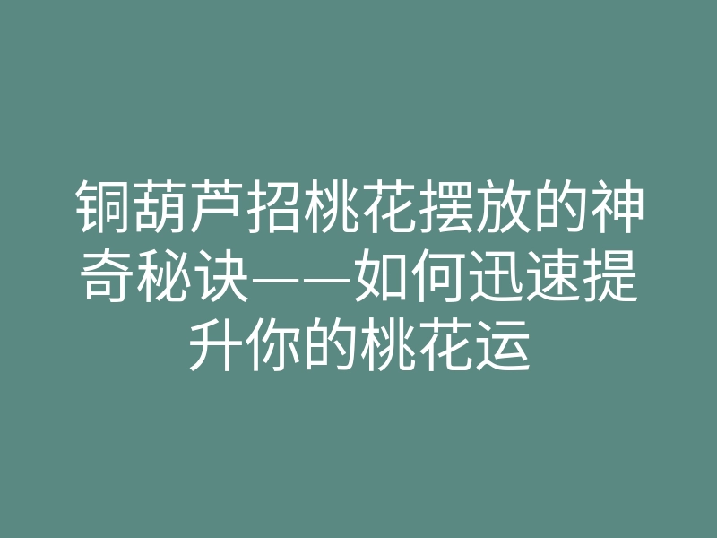 铜葫芦招桃花摆放的神奇秘诀——如何迅速提升你的桃花运