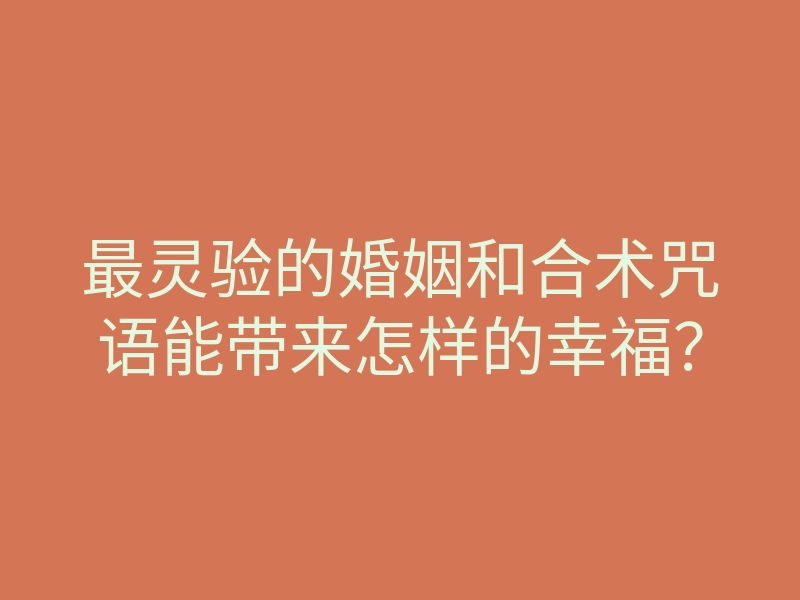 最灵验的婚姻和合术咒语能带来怎样的幸福?
