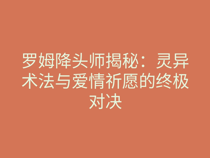 罗姆降头师揭秘:灵异术法与爱情祈愿的终极对决