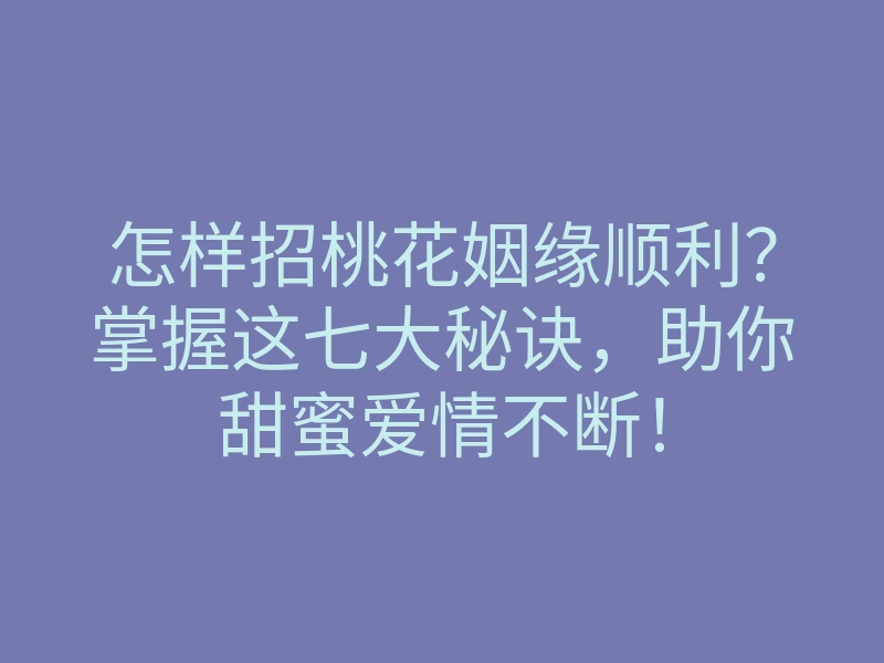 怎样招桃花姻缘顺利？掌握这七大秘诀，助你甜蜜爱情不断！