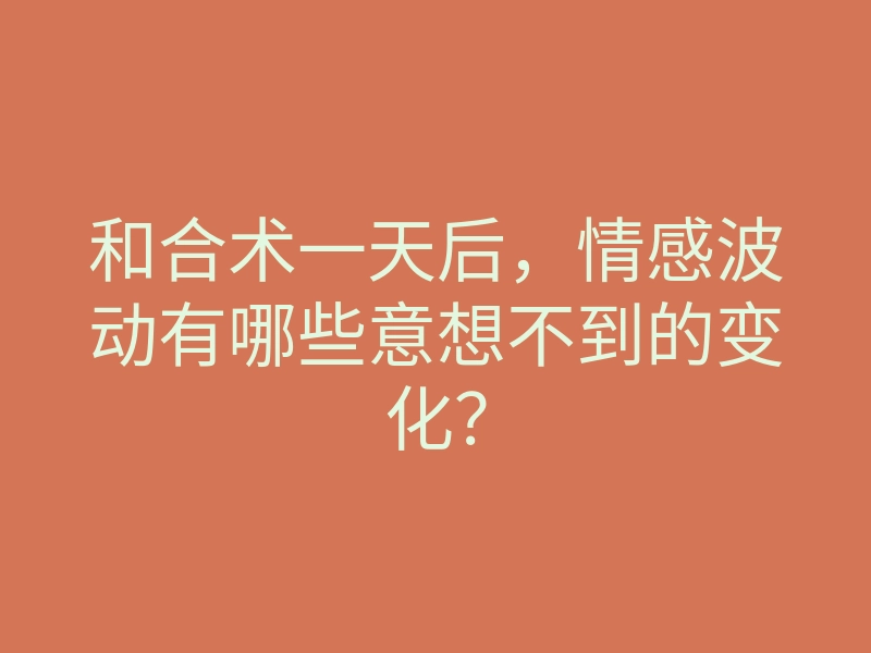 和合术一天后,情感波动有哪些意想不到的变化?
