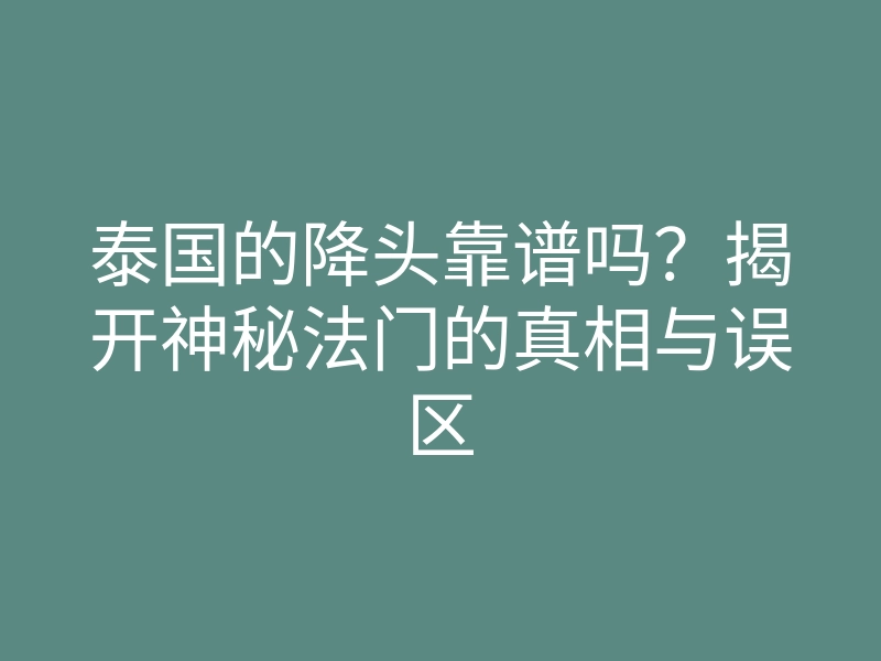 泰国的降头靠谱吗?揭开神秘法门的真相与误区