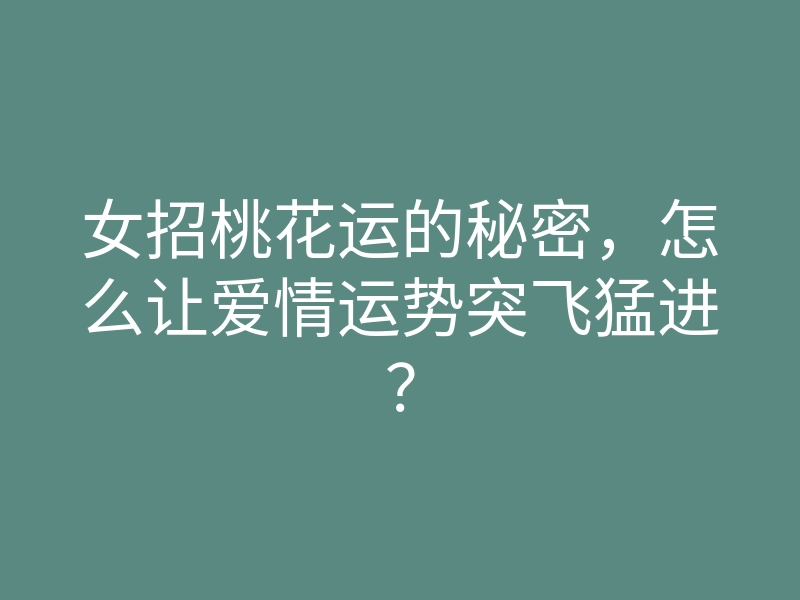 女招桃花运的秘密,怎么让爱情运势突飞猛进?