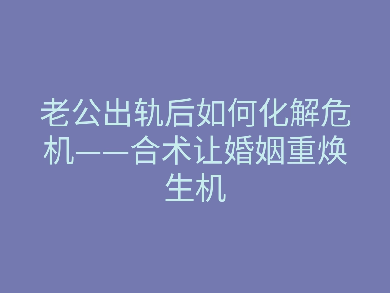 老公出轨后如何化解危机——合术让婚姻重焕生机