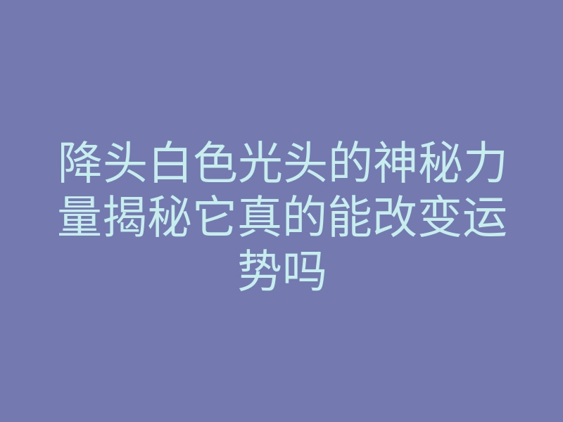 降头白色光头的神秘力量揭秘它真的能改变运势吗