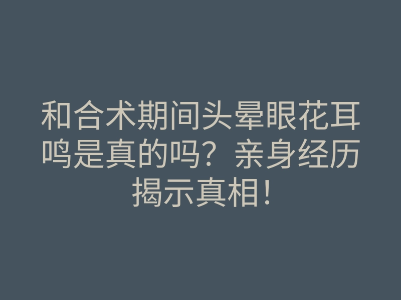 和合术期间头晕眼花耳鸣是真的吗?亲身经历揭示真相!