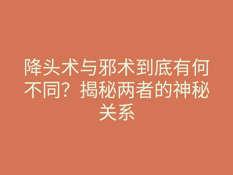 降头术与邪术到底有何不同?揭秘两者的神秘关系