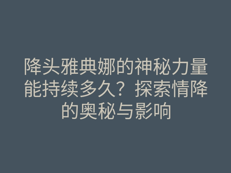 降头雅典娜的神秘力量能持续多久?探索情降的奥秘与影响