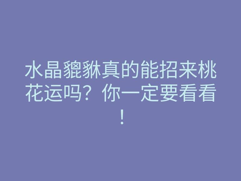 水晶貔貅真的能招来桃花运吗?你一定要看看!