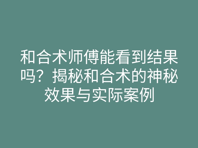 和合术师傅能看到结果吗?揭秘和合术的神秘效果与实际案例