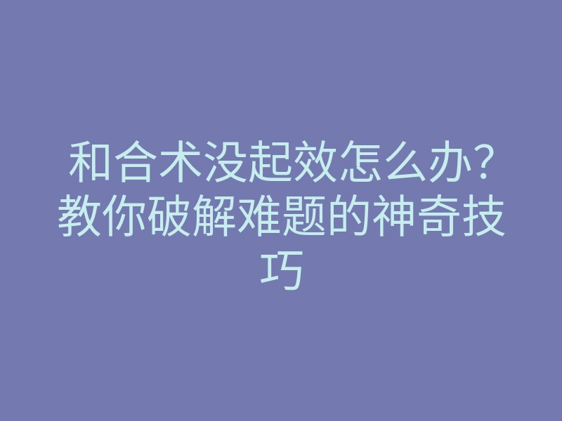 和合术没起效怎么办?教你破解难题的神奇技巧